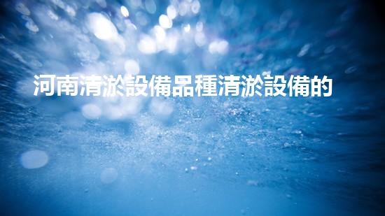 河南清淤設備品種清淤設備的多樣選擇與應用探秘！
